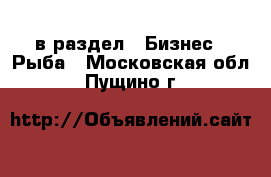  в раздел : Бизнес » Рыба . Московская обл.,Пущино г.